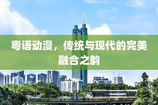 粤语动漫，传统与现代的完美融合之韵