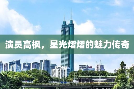 演员高枫，星光熠熠的魅力传奇