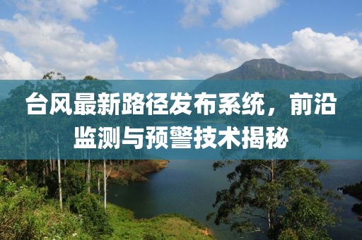 台风最新路径发布系统，前沿监测与预警技术揭秘