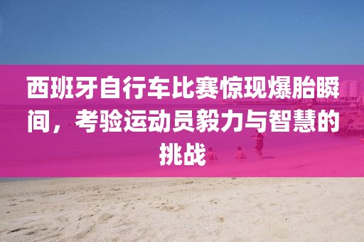 西班牙自行车比赛惊现爆胎瞬间，考验运动员毅力与智慧的挑战