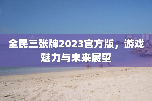 全民三张牌2023官方版，游戏魅力与未来展望