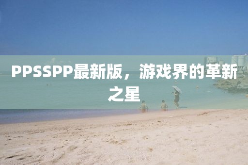 PPSSPP最新版，游戏界的革新之星
