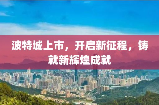 波特城上市，开启新征程，铸就新辉煌成就