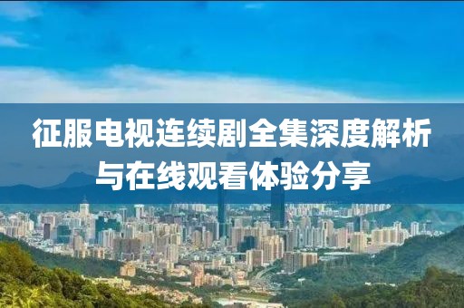 征服电视连续剧全集深度解析与在线观看体验分享