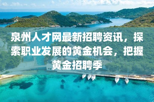 泉州人才网最新招聘资讯，探索职业发展的黄金机会，把握黄金招聘季