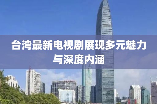 台湾最新电视剧展现多元魅力与深度内涵