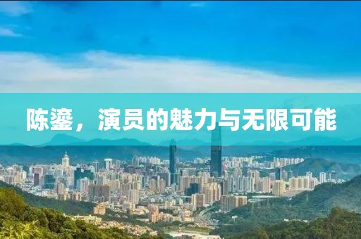 陈鎏，演员的魅力与无限可能