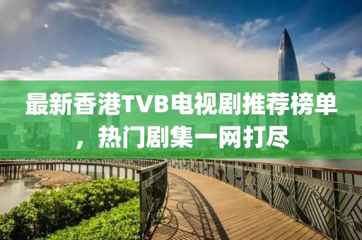 最新香港TVB电视剧推荐榜单，热门剧集一网打尽