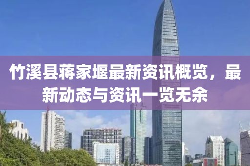 竹溪县蒋家堰最新资讯概览，最新动态与资讯一览无余
