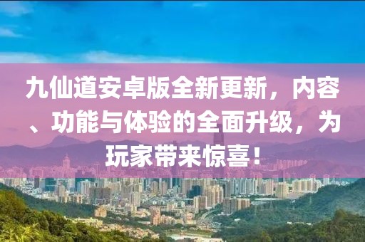 九仙道安卓版全新更新，内容、功能与体验的全面升级，为玩家带来惊喜！