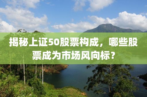 揭秘上证50股票构成，哪些股票成为市场风向标？