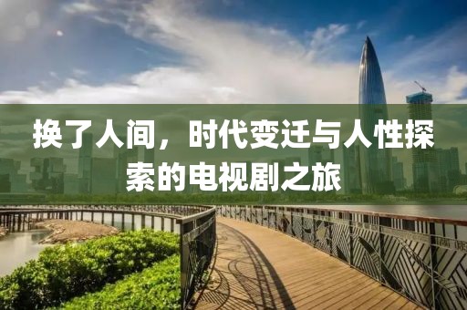 换了人间，时代变迁与人性探索的电视剧之旅