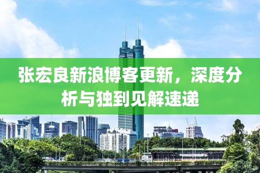 张宏良新浪博客更新，深度分析与独到见解速递