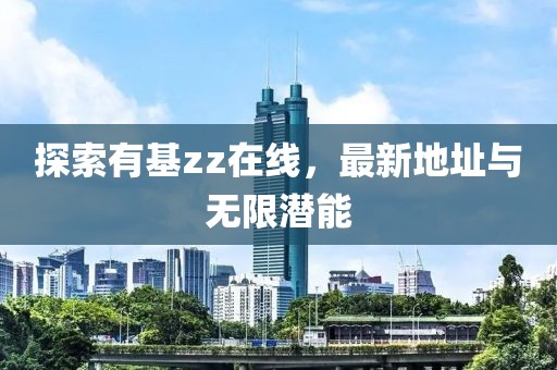 探索有基zz在线，最新地址与无限潜能