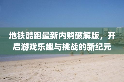 地铁酷跑最新内购破解版，开启游戏乐趣与挑战的新纪元