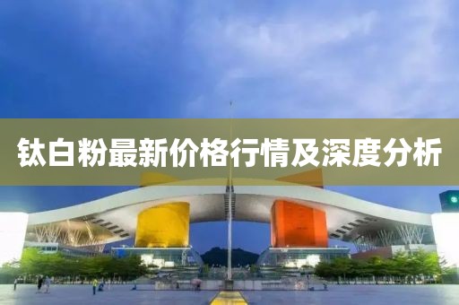 钛白粉最新价格行情及深度分析