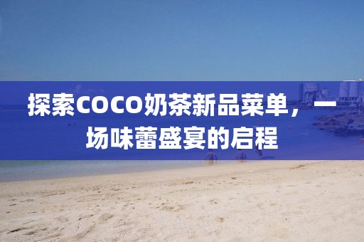 探索COCO奶茶新品菜单，一场味蕾盛宴的启程