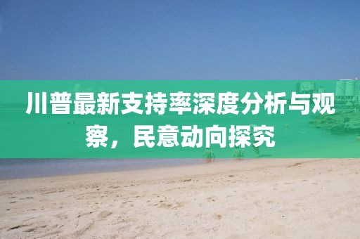 川普最新支持率深度分析与观察，民意动向探究