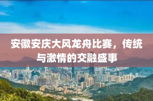 安徽安庆大风龙舟比赛，传统与激情的交融盛事