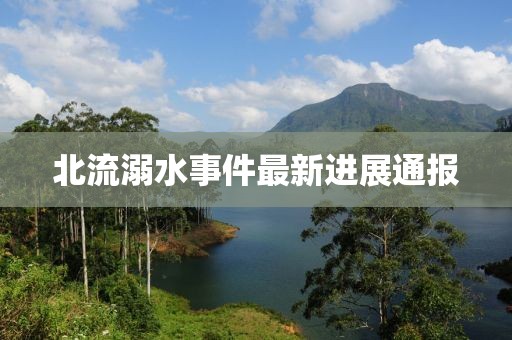 北流溺水事件最新进展通报