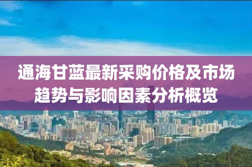 通海甘蓝最新采购价格及市场趋势与影响因素分析概览