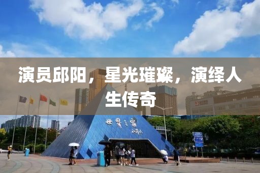 演员邱阳，星光璀璨，演绎人生传奇