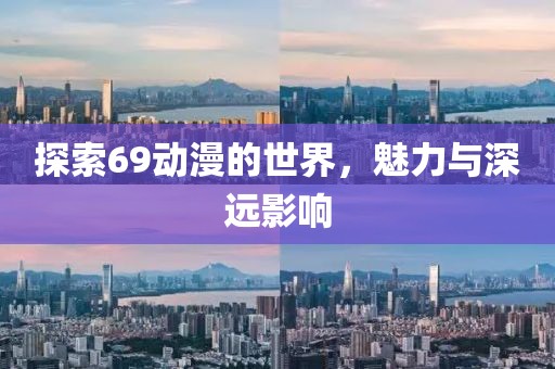 探索69动漫的世界，魅力与深远影响