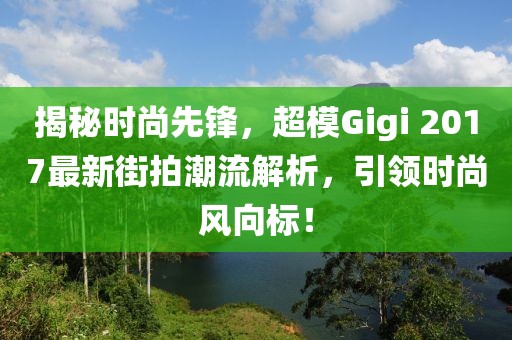 揭秘时尚先锋，超模Gigi 2017最新街拍潮流解析，引领时尚风向标！