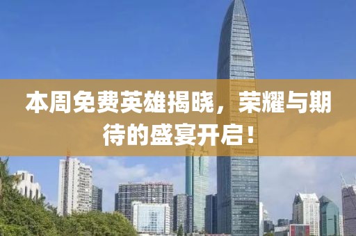 本周免费英雄揭晓，荣耀与期待的盛宴开启！
