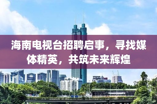 海南电视台招聘启事，寻找媒体精英，共筑未来辉煌