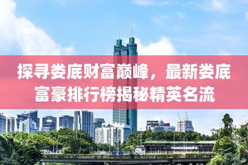探寻娄底财富巅峰，最新娄底富豪排行榜揭秘精英名流