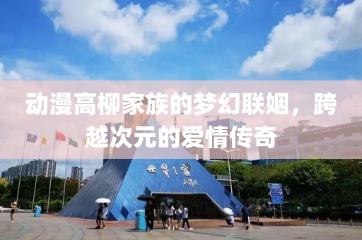 动漫高柳家族的梦幻联姻，跨越次元的爱情传奇