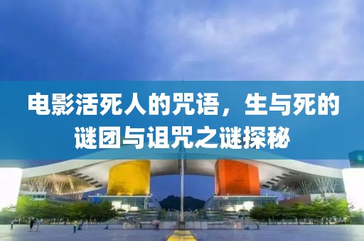 电影活死人的咒语，生与死的谜团与诅咒之谜探秘