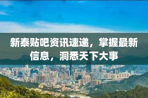 新泰贴吧资讯速递，掌握最新信息，洞悉天下大事