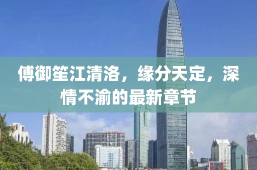 傅御笙江清洛，缘分天定，深情不渝的最新章节
