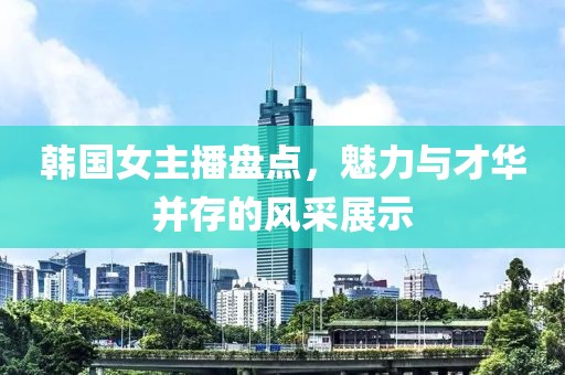 韩国女主播盘点，魅力与才华并存的风采展示