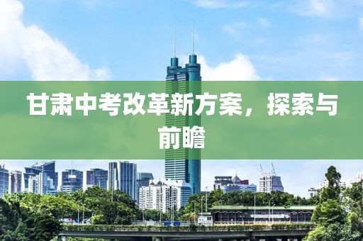 甘肃中考改革新方案，探索与前瞻