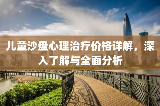 儿童沙盘心理治疗价格详解，深入了解与全面分析