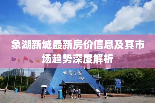 象湖新城最新房价信息及其市场趋势深度解析