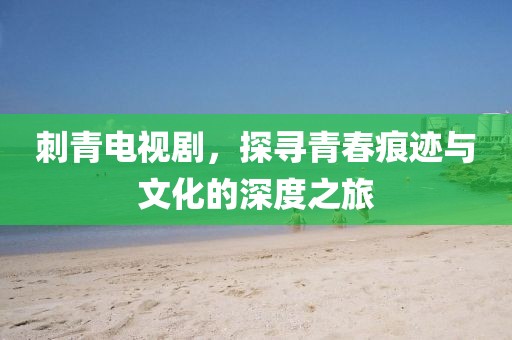 刺青电视剧，探寻青春痕迹与文化的深度之旅