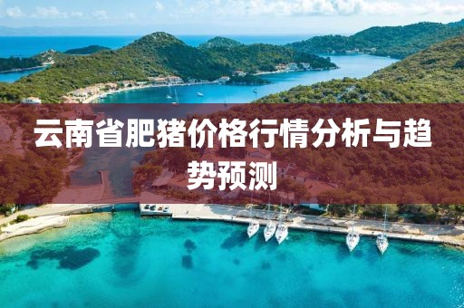 云南省肥猪价格行情分析与趋势预测