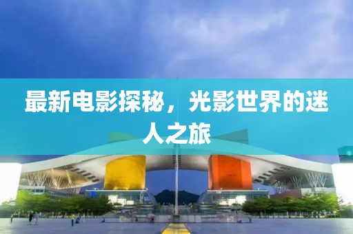 最新电影探秘，光影世界的迷人之旅