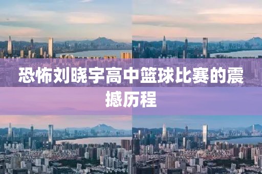 恐怖刘晓宇高中篮球比赛的震撼历程