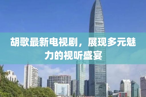 胡歌最新电视剧，展现多元魅力的视听盛宴