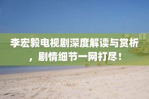 李宏毅电视剧深度解读与赏析，剧情细节一网打尽！