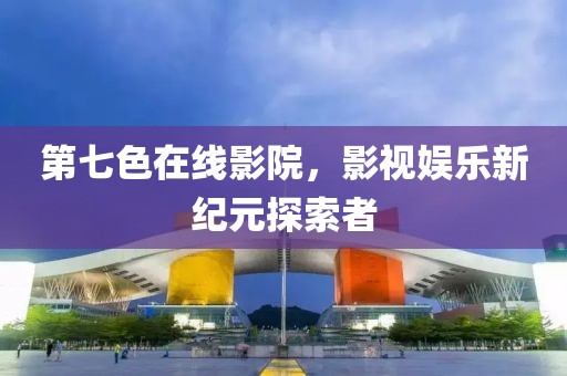 第七色在线影院，影视娱乐新纪元探索者