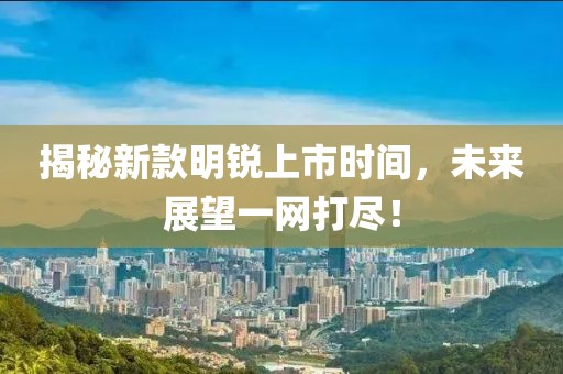 揭秘新款明锐上市时间，未来展望一网打尽！