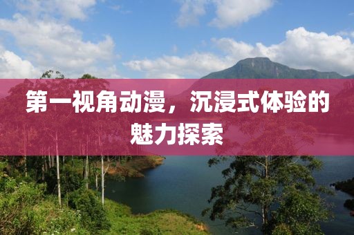 第一视角动漫，沉浸式体验的魅力探索