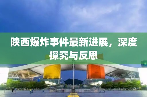 陕西爆炸事件最新进展，深度探究与反思
