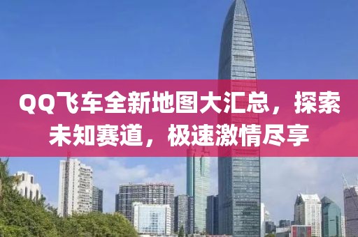 QQ飞车全新地图大汇总，探索未知赛道，极速激情尽享